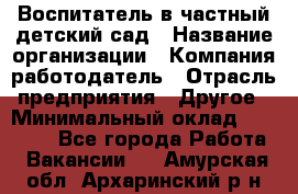 Воспитатель в частный детский сад › Название организации ­ Компания-работодатель › Отрасль предприятия ­ Другое › Минимальный оклад ­ 25 000 - Все города Работа » Вакансии   . Амурская обл.,Архаринский р-н